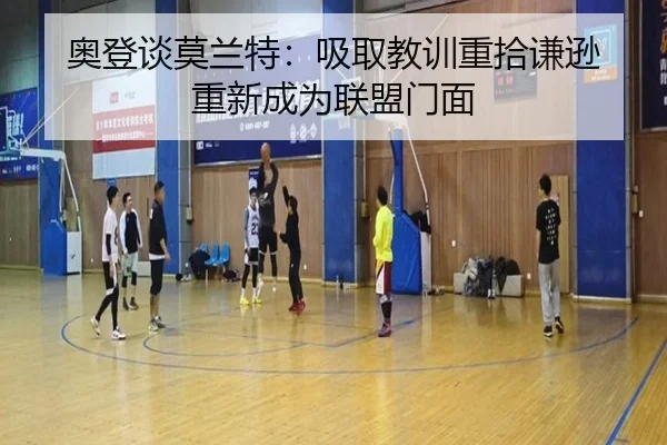 奥登谈莫兰特：吸取教训重拾谦逊 重新成为联盟门面