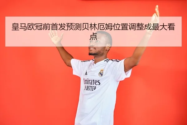 皇马欧冠前首发预测贝林厄姆位置调整成最大看点