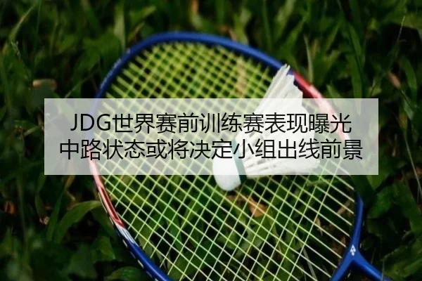 JDG世界赛前训练赛表现曝光 中路状态或将决定小组出线前景